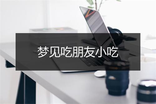 梦见吃朋友小吃