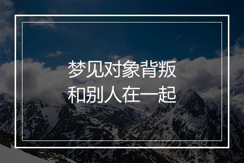 梦见对象背叛和别人在一起