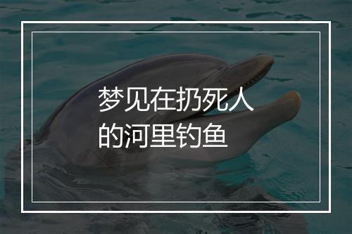 梦见在扔死人的河里钓鱼