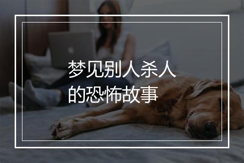 梦见别人杀人的恐怖故事