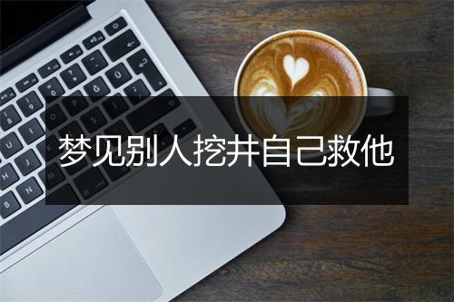 梦见别人挖井自己救他