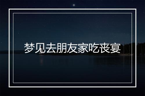 梦见去朋友家吃丧宴