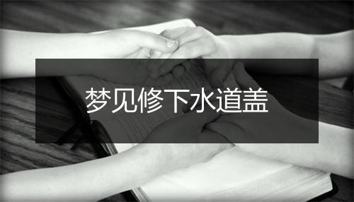 梦见修下水道盖