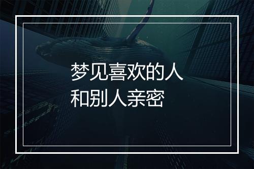 梦见喜欢的人和别人亲密