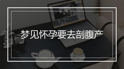 梦见怀孕要去剖腹产