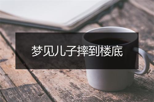 梦见儿子摔到楼底