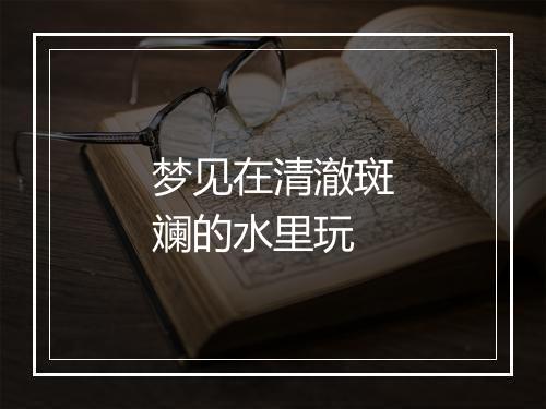 梦见在清澈斑斓的水里玩