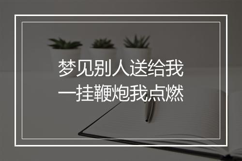 梦见别人送给我一挂鞭炮我点燃