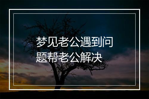 梦见老公遇到问题帮老公解决