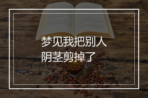 梦见我把别人阴茎剪掉了