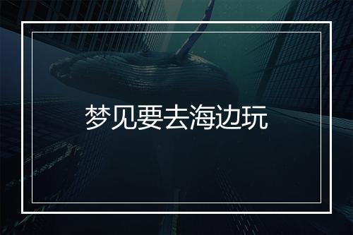 梦见要去海边玩