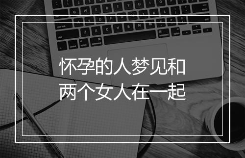 怀孕的人梦见和两个女人在一起