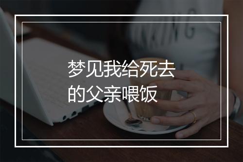 梦见我给死去的父亲喂饭