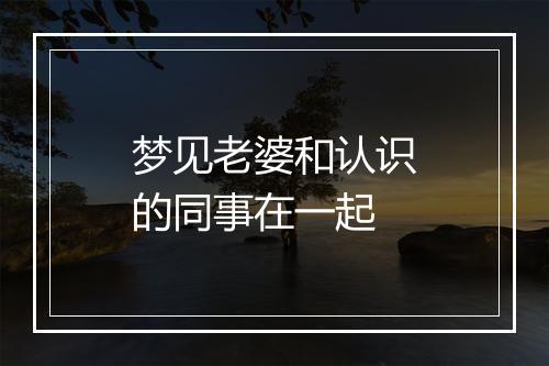 梦见老婆和认识的同事在一起