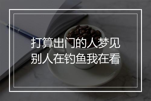 打算出门的人梦见别人在钓鱼我在看