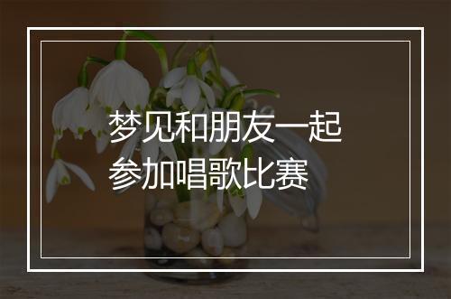 梦见和朋友一起参加唱歌比赛