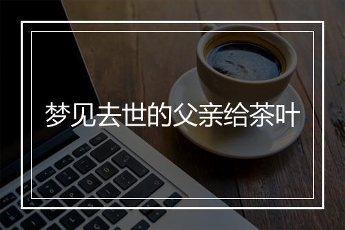 梦见去世的父亲给茶叶