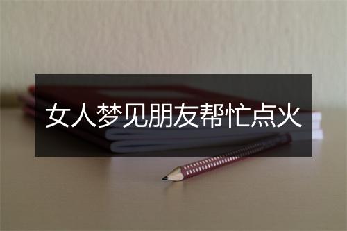 女人梦见朋友帮忙点火