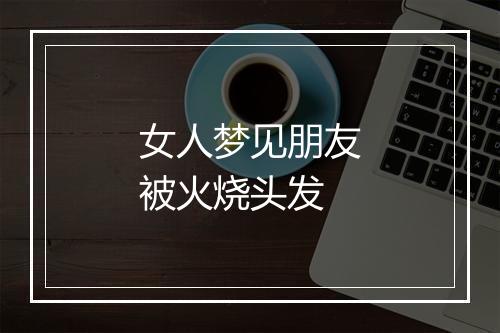 女人梦见朋友被火烧头发