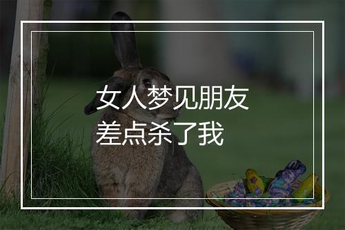 女人梦见朋友差点杀了我