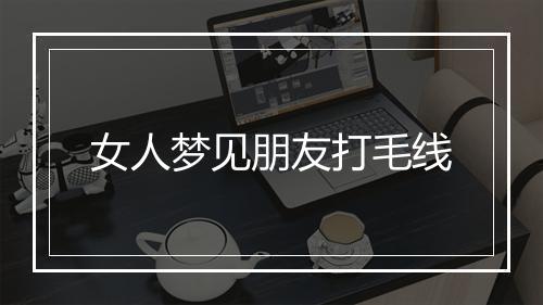 女人梦见朋友打毛线