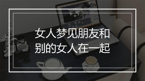 女人梦见朋友和别的女人在一起