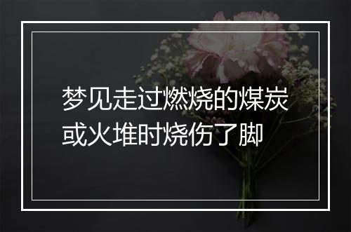 梦见走过燃烧的煤炭或火堆时烧伤了脚