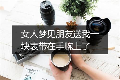 女人梦见朋友送我一块表带在手腕上了