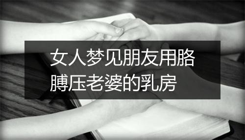 女人梦见朋友用胳膊压老婆的乳房