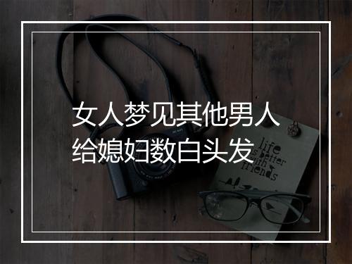 女人梦见其他男人给媳妇数白头发