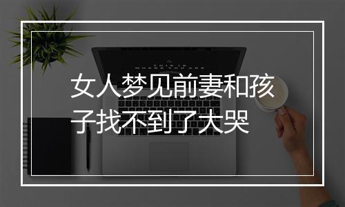 女人梦见前妻和孩子找不到了大哭