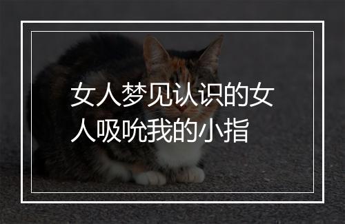 女人梦见认识的女人吸吮我的小指