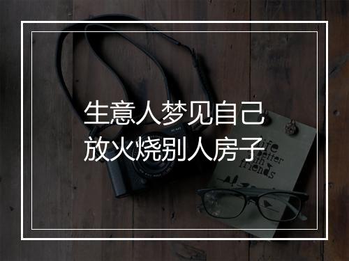 生意人梦见自己放火烧别人房子