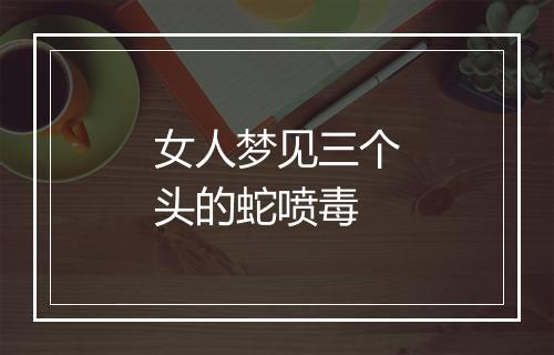 女人梦见三个头的蛇喷毒