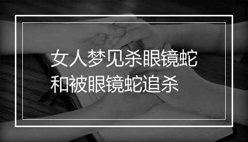 女人梦见杀眼镜蛇和被眼镜蛇追杀