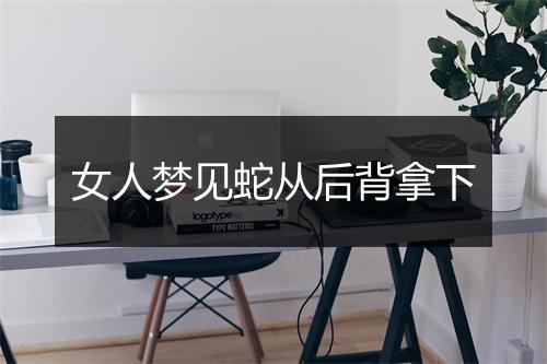 女人梦见蛇从后背拿下