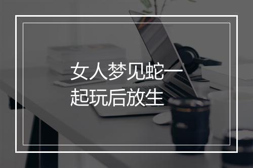 女人梦见蛇一起玩后放生