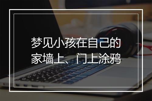 梦见小孩在自己的家墙上、门上涂鸦