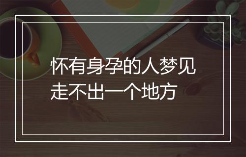 怀有身孕的人梦见走不出一个地方