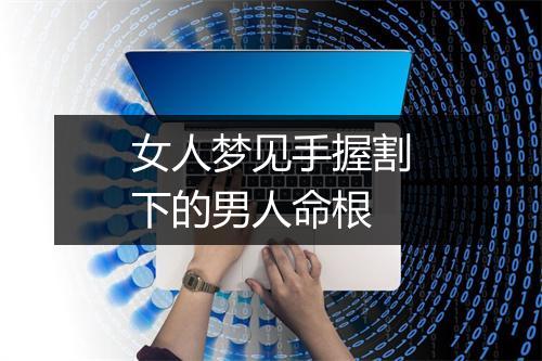 女人梦见手握割下的男人命根