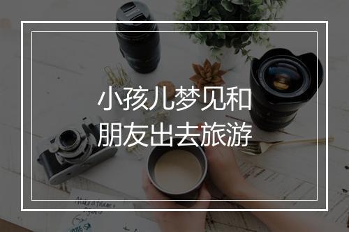 小孩儿梦见和朋友出去旅游