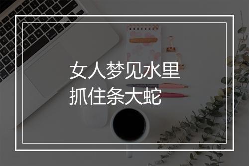 女人梦见水里抓住条大蛇