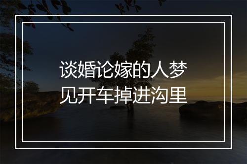 谈婚论嫁的人梦见开车掉进沟里