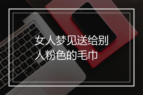 女人梦见送给别人粉色的毛巾