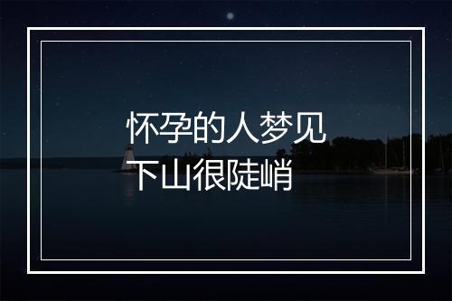 怀孕的人梦见下山很陡峭