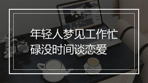 年轻人梦见工作忙碌没时间谈恋爱