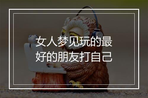 女人梦见玩的最好的朋友打自己