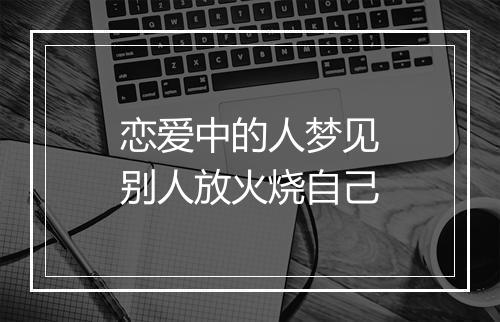 恋爱中的人梦见别人放火烧自己