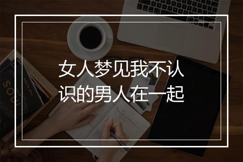 女人梦见我不认识的男人在一起