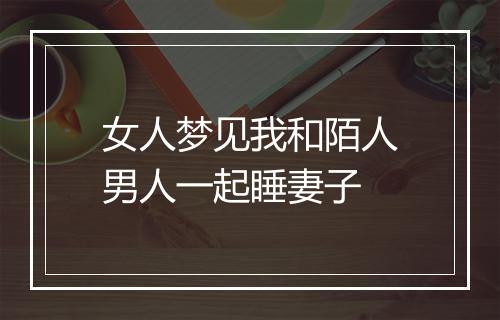 女人梦见我和陌人男人一起睡妻子